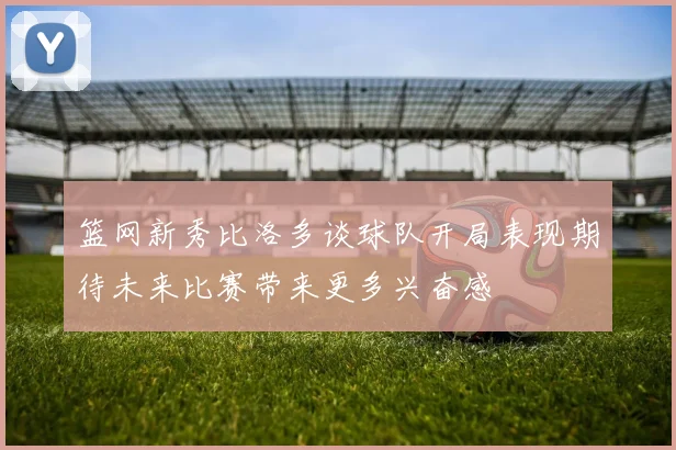 篮网新秀比洛多谈球队开局表现期待未来比赛带来更多兴奋感