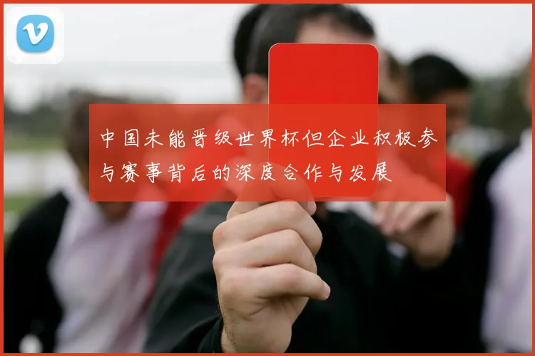 中国未能晋级世界杯但企业积极参与赛事背后的深度合作与发展