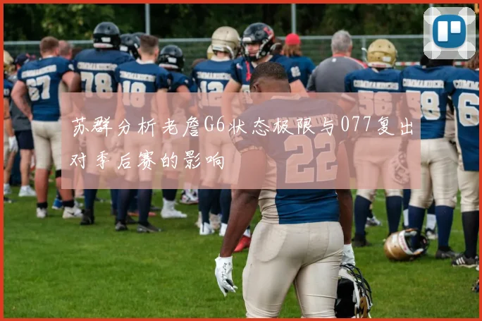苏群分析老詹G6状态极限与077复出对季后赛的影响