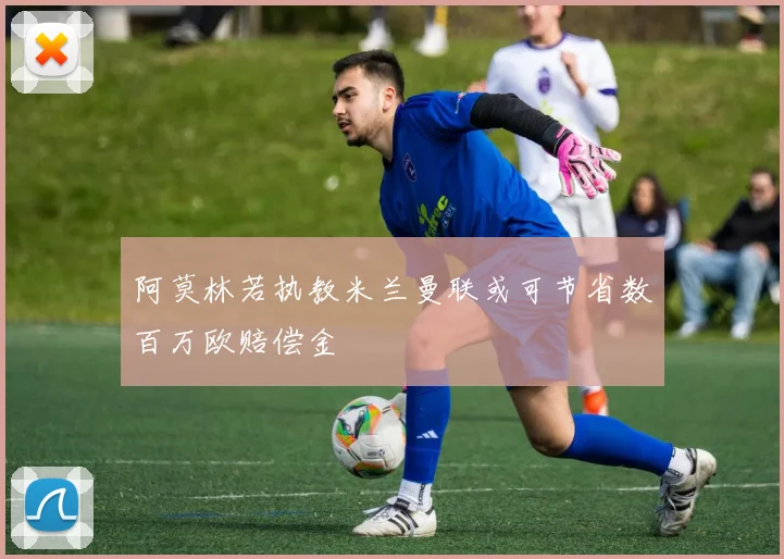 阿莫林若执教米兰曼联或可节省数百万欧赔偿金