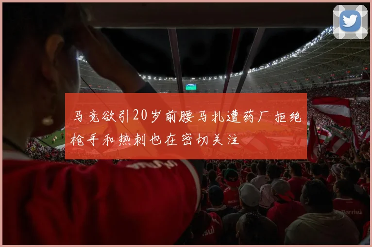 马竞欲引20岁前腰马扎遭药厂拒绝枪手和热刺也在密切关注