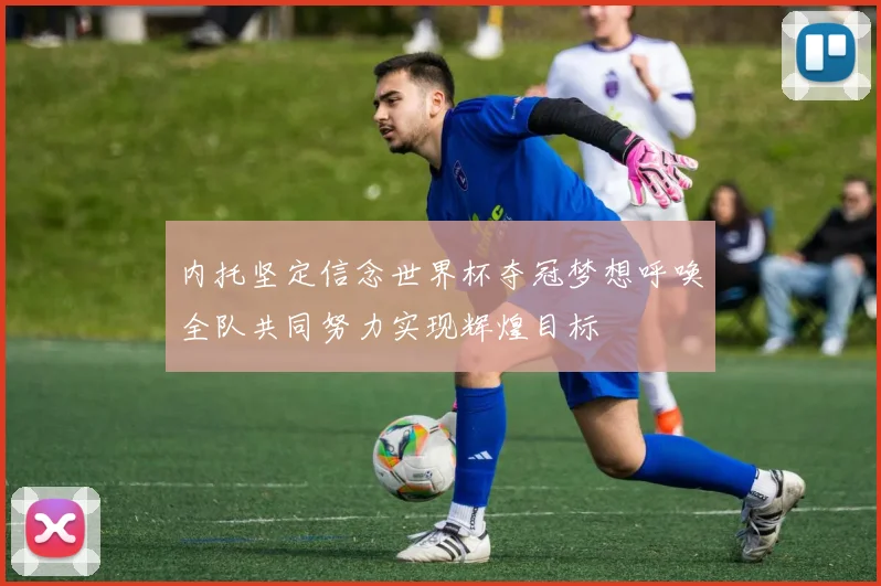 内托坚定信念世界杯夺冠梦想呼唤全队共同努力实现辉煌目标
