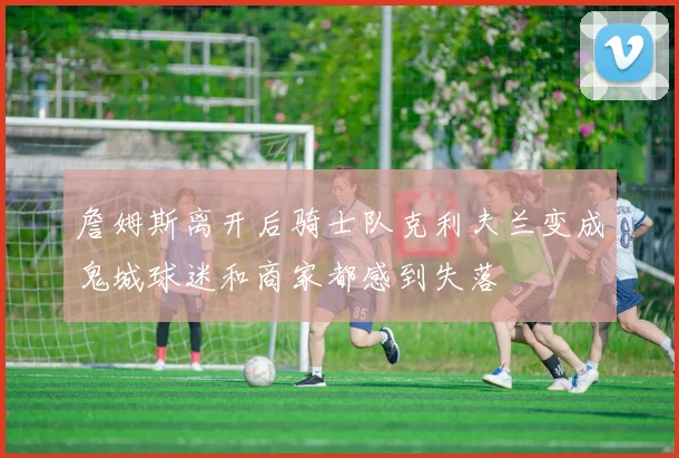 詹姆斯离开后骑士队克利夫兰变成鬼城球迷和商家都感到失落