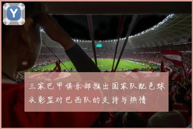 三家巴甲俱乐部推出国家队配色球衣彰显对巴西队的支持与热情