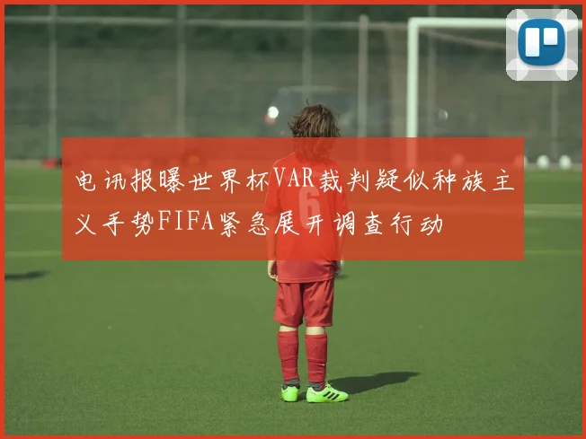 电讯报曝世界杯VAR裁判疑似种族主义手势FIFA紧急展开调查行动
