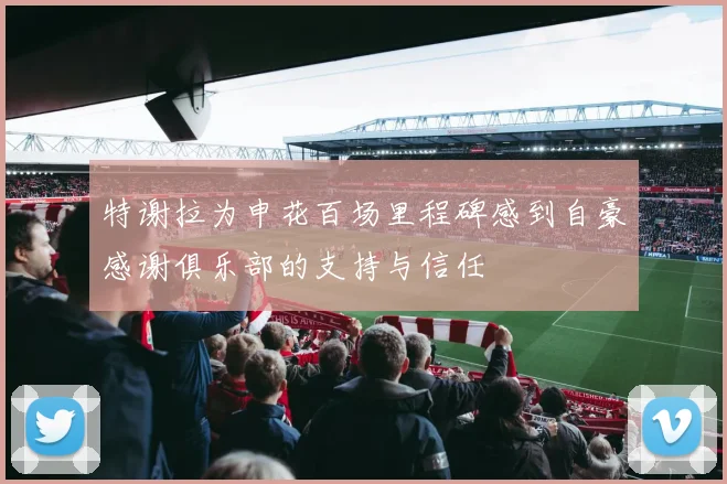 特谢拉为申花百场里程碑感到自豪感谢俱乐部的支持与信任