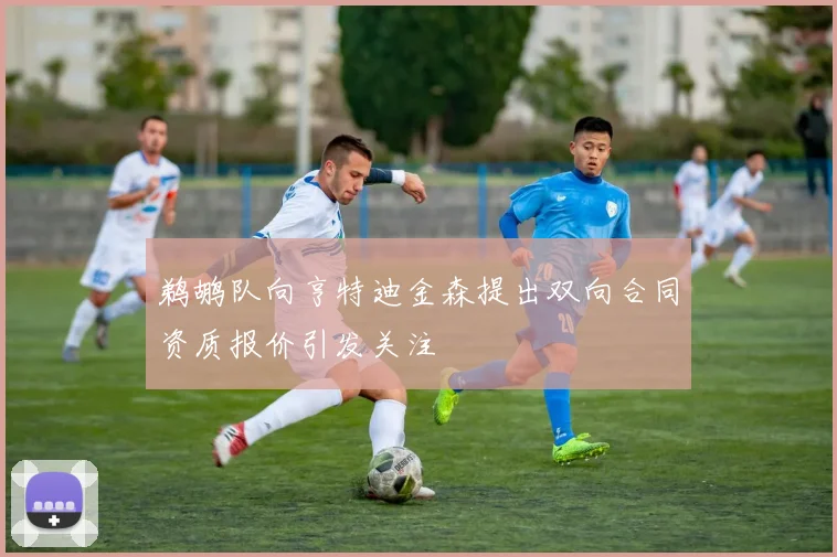 鹈鹕队向亨特迪金森提出双向合同资质报价引发关注