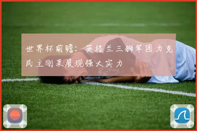 世界杯前瞻：英格兰三狮军团力克民主刚果展现强大实力