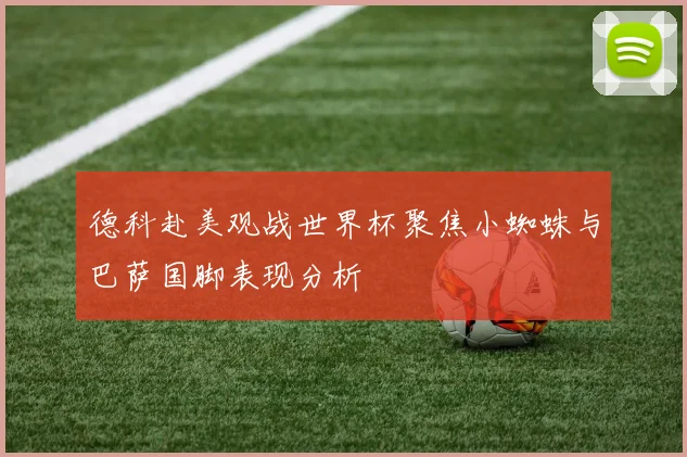 德科赴美观战世界杯聚焦小蜘蛛与巴萨国脚表现分析