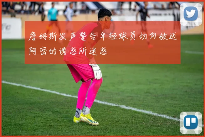 詹姆斯发声警告年轻球员切勿被迈阿密的诱惑所迷惑